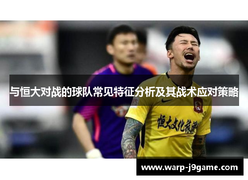 与恒大对战的球队常见特征分析及其战术应对策略