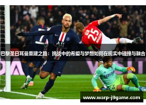 巴黎圣日耳曼重建之路:挑战中的希望与梦想如何在现实中碰撞与融合 巴黎圣日耳曼重建之路:挑战中的希望与梦想如何在现实中碰撞与融合
