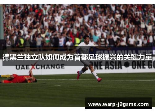 德黑兰独立队如何成为首都足球振兴的关键力量 德黑兰独立队如何成为首都足球振兴的关键力量