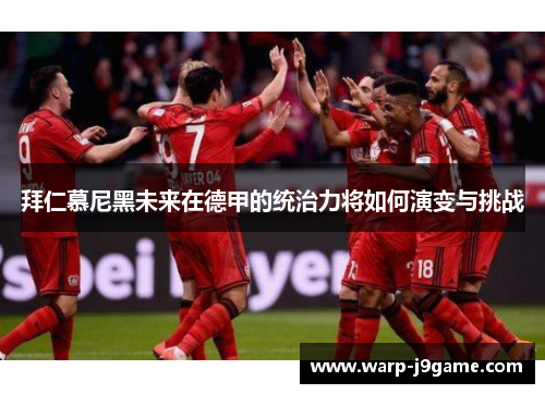 拜仁慕尼黑未来在德甲的统治力将如何演变与挑战 拜仁慕尼黑未来在德甲的统治力将如何演变与挑战