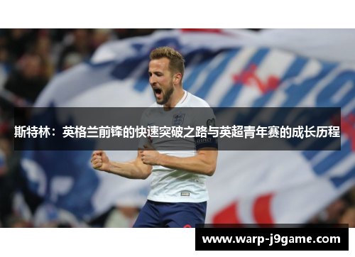 斯特林:英格兰前锋的快速突破之路与英超青年赛的成长历程 斯特林:英格兰前锋的快速突破之路与英超青年赛的成长历程