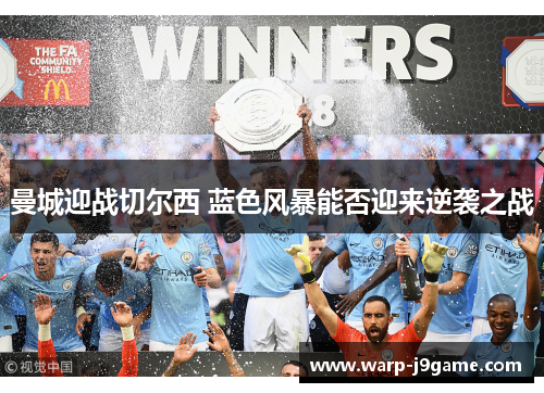 曼城迎战切尔西 蓝色风暴能否迎来逆袭之战 曼城迎战切尔西 蓝色风暴能否迎来逆袭之战