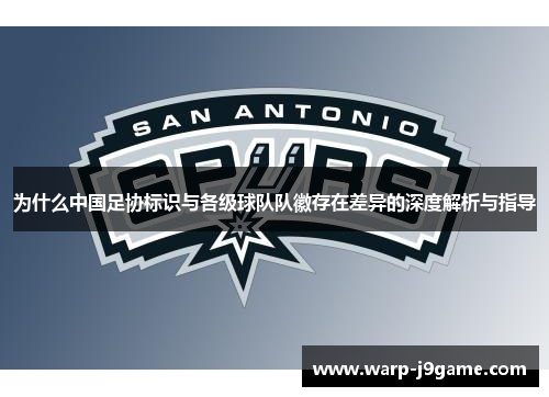 为什么中国足协标识与各级球队队徽存在差异的深度解析与指导 为什么中国足协标识与各级球队队徽存在差异的深度解析与指导