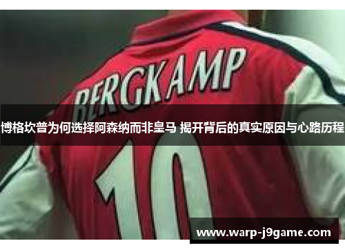 博格坎普为何选择阿森纳而非皇马 揭开背后的真实原因与心路历程 博格坎普为何选择阿森纳而非皇马 揭开背后的真实原因与心路历程