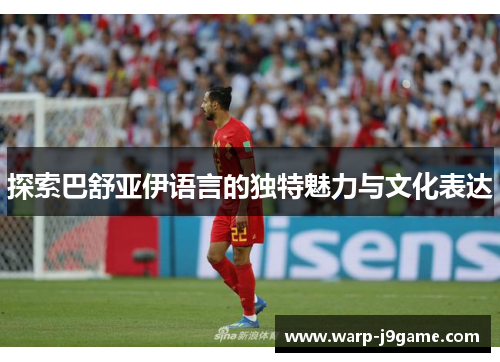 探索巴舒亚伊语言的独特魅力与文化表达 探索巴舒亚伊语言的独特魅力与文化表达