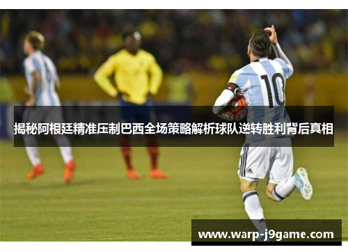 揭秘阿根廷精准压制巴西全场策略解析球队逆转胜利背后真相