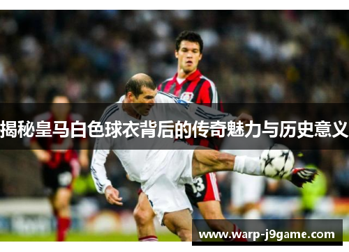 揭秘皇马白色球衣背后的传奇魅力与历史意义