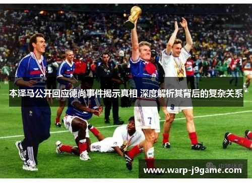 本泽马公开回应德尚事件揭示真相 深度解析其背后的复杂关系
