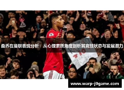 桑乔在曼联表现分析：从心理素质角度剖析其竞技状态与发展潜力