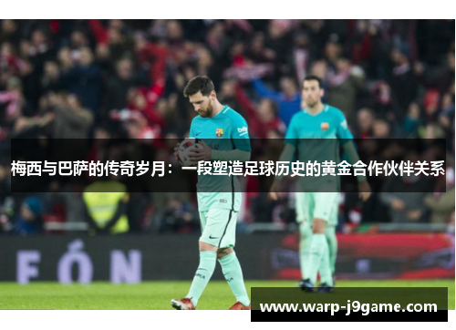 梅西与巴萨的传奇岁月：一段塑造足球历史的黄金合作伙伴关系