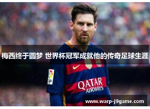 梅西终于圆梦 世界杯冠军成就他的传奇足球生涯