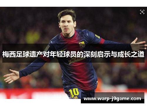 梅西足球遗产对年轻球员的深刻启示与成长之道 梅西足球遗产对年轻球员的深刻启示与成长之道
