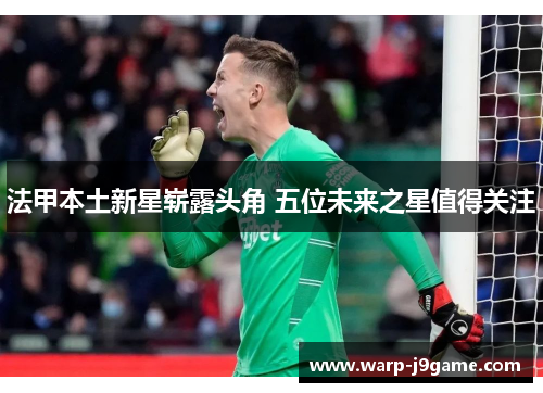 法甲本土新星崭露头角 五位未来之星值得关注