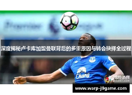 深度揭秘卢卡库加盟曼联背后的多重原因与转会抉择全过程