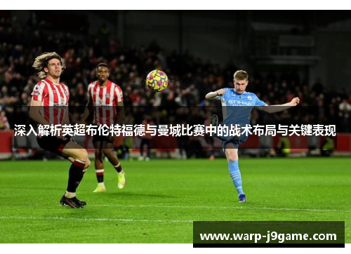 深入解析英超布伦特福德与曼城比赛中的战术布局与关键表现 深入解析英超布伦特福德与曼城比赛中的战术布局与关键表现
