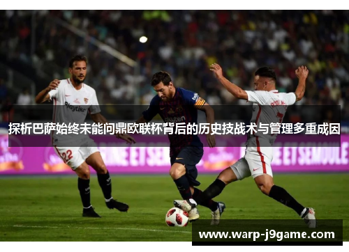 探析巴萨始终未能问鼎欧联杯背后的历史技战术与管理多重成因