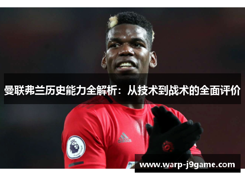 曼联弗兰历史能力全解析:从技术到战术的全面评价 曼联弗兰历史能力全解析:从技术到战术的全面评价