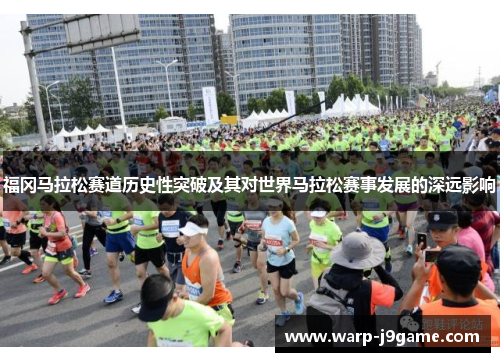 福冈马拉松赛道历史性突破及其对世界马拉松赛事发展的深远影响 福冈马拉松赛道历史性突破及其对世界马拉松赛事发展的深远影响