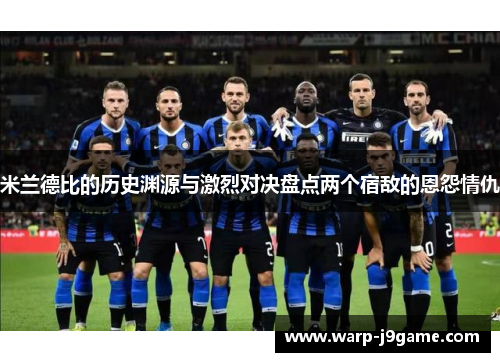 米兰德比的历史渊源与激烈对决盘点两个宿敌的恩怨情仇