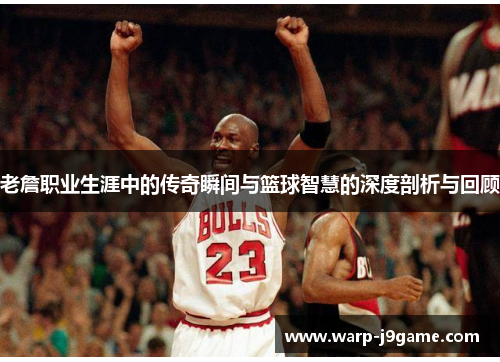 老詹职业生涯中的传奇瞬间与篮球智慧的深度剖析与回顾