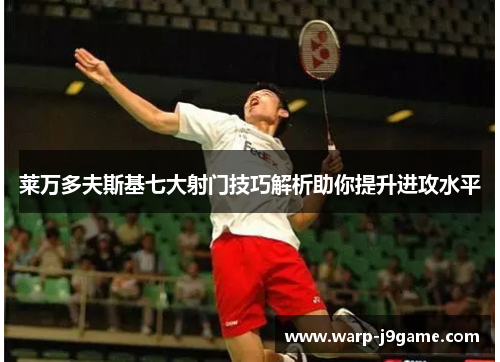 莱万多夫斯基七大射门技巧解析助你提升进攻水平