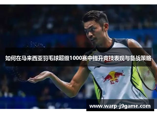 如何在马来西亚羽毛球超级1000赛中提升竞技表现与备战策略