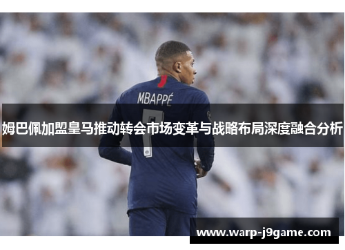 姆巴佩加盟皇马推动转会市场变革与战略布局深度融合分析