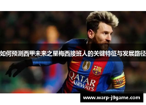 如何预测西甲未来之星梅西接班人的关键特征与发展路径