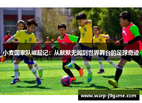 小麦国家队崛起记:从默默无闻到世界舞台的足球奇迹 小麦国家队崛起记:从默默无闻到世界舞台的足球奇迹