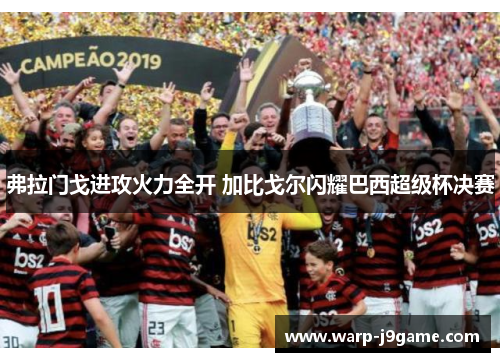 弗拉门戈进攻火力全开 加比戈尔闪耀巴西超级杯决赛