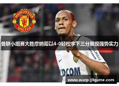 曼联小组赛大胜摩纳哥以4-0轻松拿下三分展现强势实力