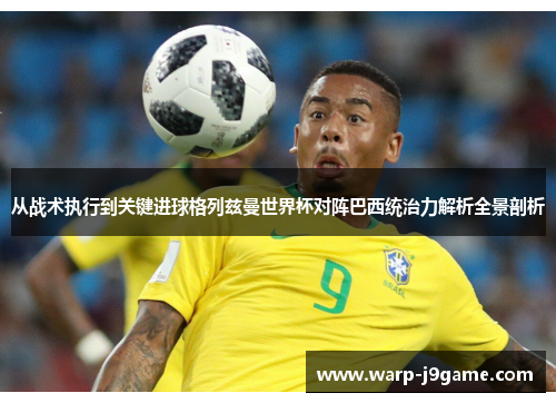 从战术执行到关键进球格列兹曼世界杯对阵巴西统治力解析全景剖析