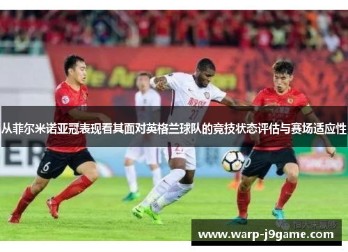 从菲尔米诺亚冠表现看其面对英格兰球队的竞技状态评估与赛场适应性