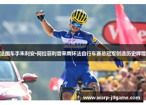 法国车手朱利安·阿拉菲利普荣膺环法自行车赛总冠军创造历史辉煌