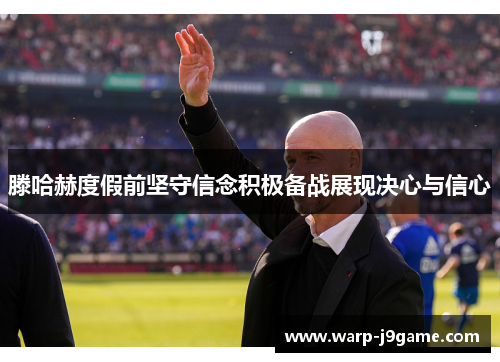 滕哈赫度假前坚守信念积极备战展现决心与信心 滕哈赫度假前坚守信念积极备战展现决心与信心