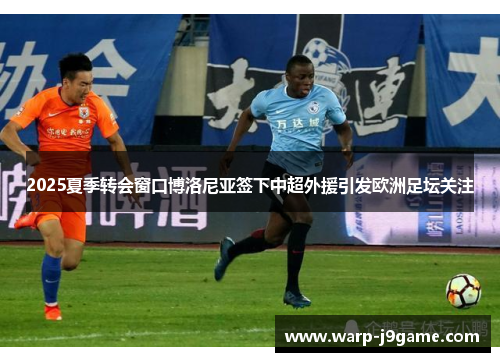 2025夏季转会窗口博洛尼亚签下中超外援引发欧洲足坛关注