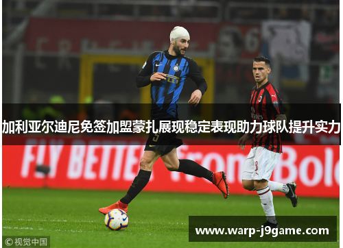 加利亚尔迪尼免签加盟蒙扎展现稳定表现助力球队提升实力