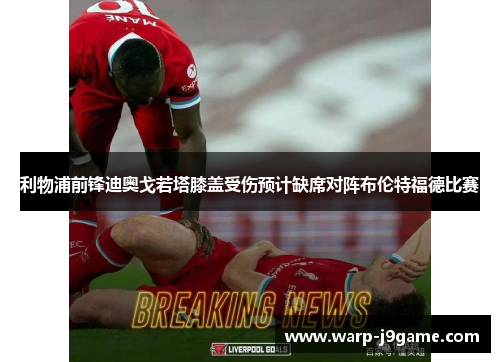 利物浦前锋迪奥戈若塔膝盖受伤预计缺席对阵布伦特福德比赛
