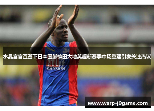 水晶宫官宣签下日本国脚镰田大地英超新赛季中场重建引发关注热议