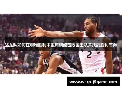 猛龙队如何在艰难胜利中重振旗鼓击败国王队并找到胜利节奏