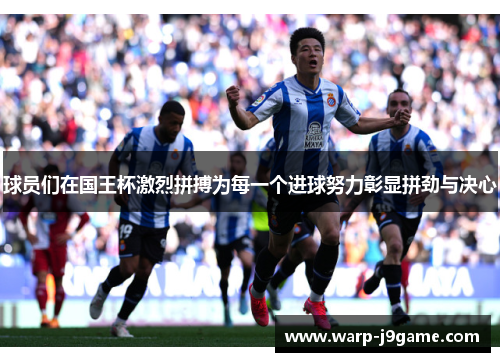 球员们在国王杯激烈拼搏为每一个进球努力彰显拼劲与决心