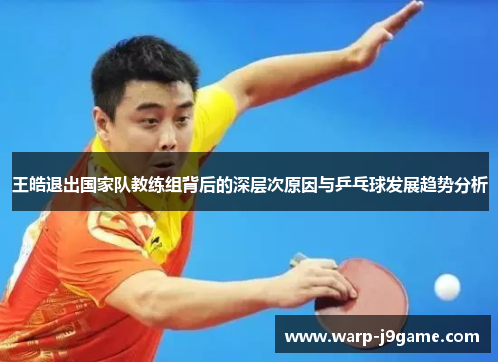 王皓退出国家队教练组背后的深层次原因与乒乓球发展趋势分析