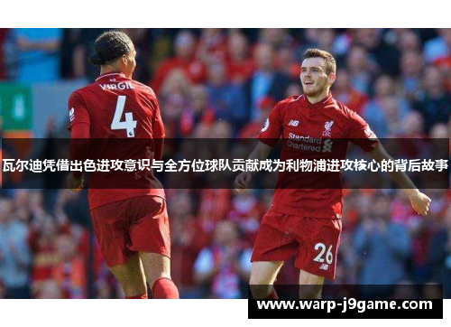 瓦尔迪凭借出色进攻意识与全方位球队贡献成为利物浦进攻核心的背后故事