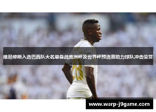 维尼修斯入选巴西队大名单备战美洲杯及世界杯预选赛助力球队冲击荣誉