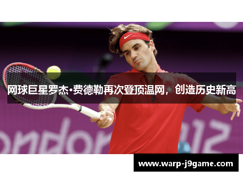 网球巨星罗杰·费德勒再次登顶温网，创造历史新高