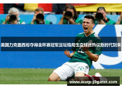 美国力克墨西哥夺得金杯赛冠军足坛格局生变球迷热议新时代到来