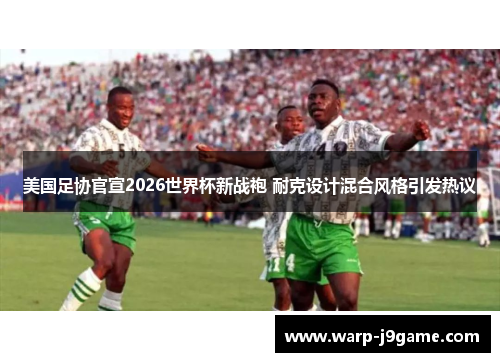 美国足协官宣2026世界杯新战袍 耐克设计混合风格引发热议