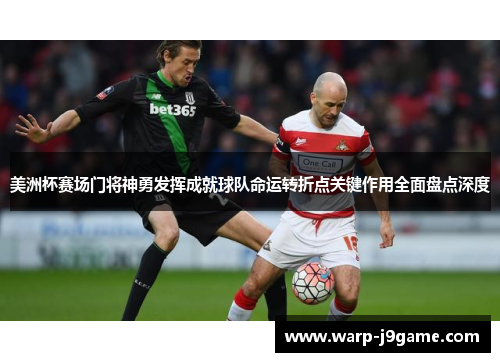 美洲杯赛场门将神勇发挥成就球队命运转折点关键作用全面盘点深度