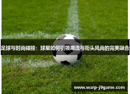 足球与时尚碰撞:球星如何引领潮流与街头风尚的完美融合 足球与时尚碰撞:球星如何引领潮流与街头风尚的完美融合