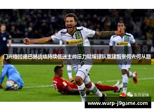 门兴格拉德巴赫战绩持续低迷主帅压力陡增球队重建前景何去何从路 门兴格拉德巴赫战绩持续低迷主帅压力陡增球队重建前景何去何从路